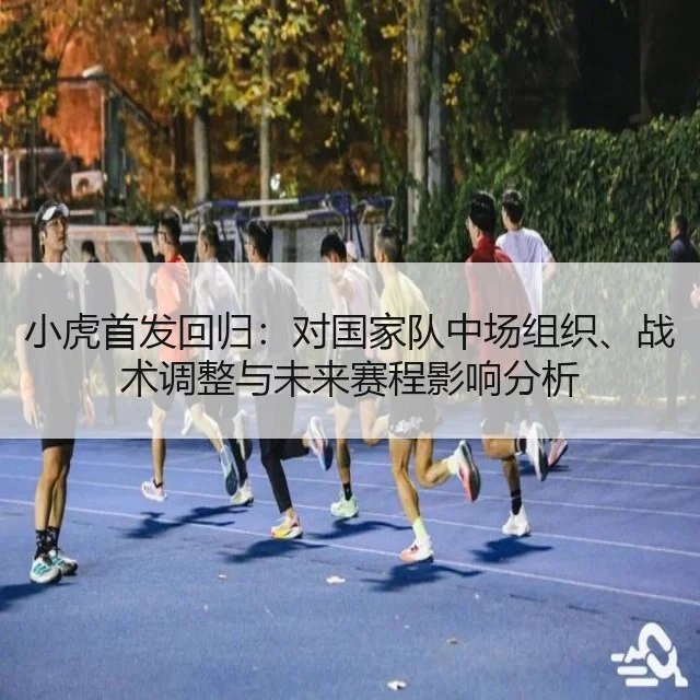 小虎首发回归：对国家队中场组织、战术调整与未来赛程影响分析